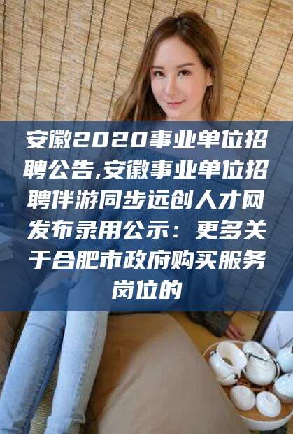 盱眙安徽2020事业单位招聘公告,安徽事业单位招聘伴游同步远创人才网发布录用公示：更多关于合肥市政府购买服务岗位的