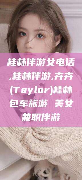 盱眙桂林伴游女电话,桂林伴游,卉卉(Taylor)桂林包车旅游 美女兼职伴游